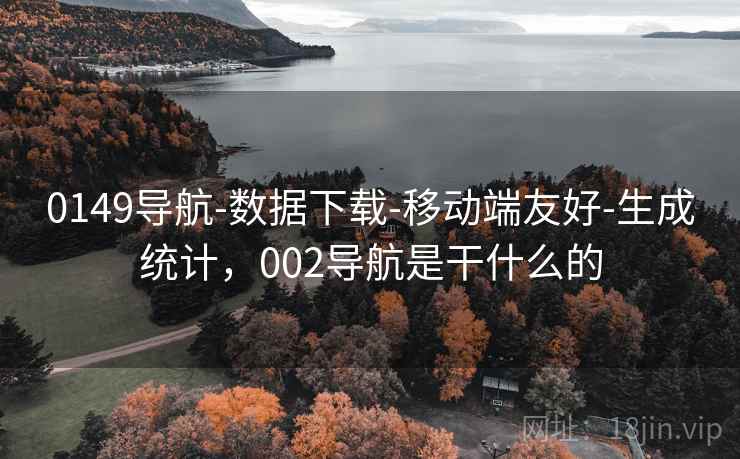 0149导航-数据下载-移动端友好-生成统计，002导航是干什么的