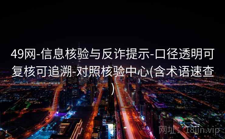 49网-信息核验与反诈提示-口径透明可复核可追溯-对照核验中心(含术语速查)
