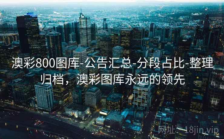 澳彩800图库-公告汇总-分段占比-整理归档，澳彩图库永远的领先